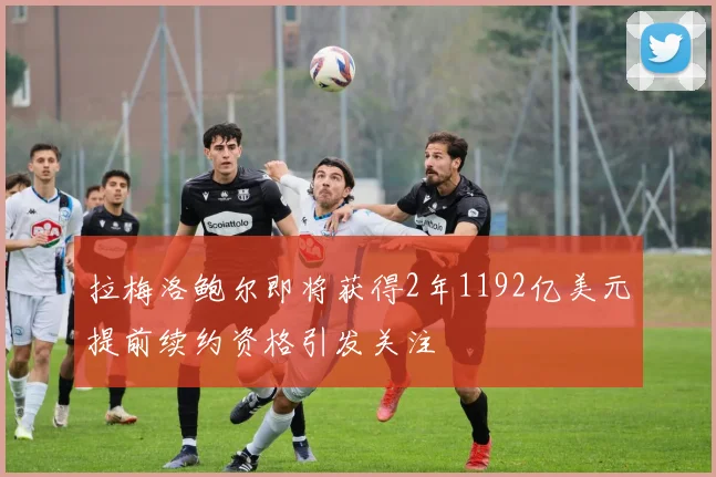 拉梅洛鲍尔即将获得2年1192亿美元提前续约资格引发关注