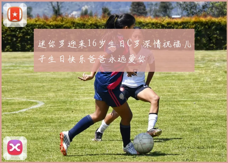 迷你罗迎来16岁生日C罗深情祝福儿子生日快乐爸爸永远爱你