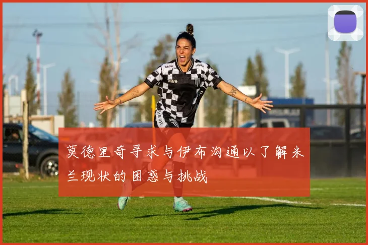 莫德里奇寻求与伊布沟通以了解米兰现状的困惑与挑战