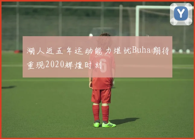 湖人近五年运动能力堪忧Buha期待重现2020辉煌时刻