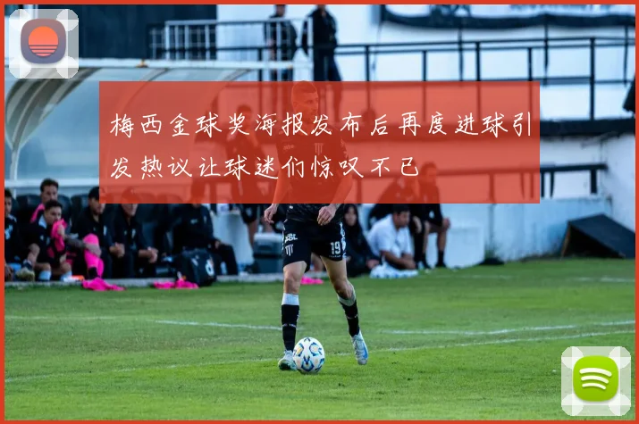 梅西金球奖海报发布后再度进球引发热议让球迷们惊叹不已