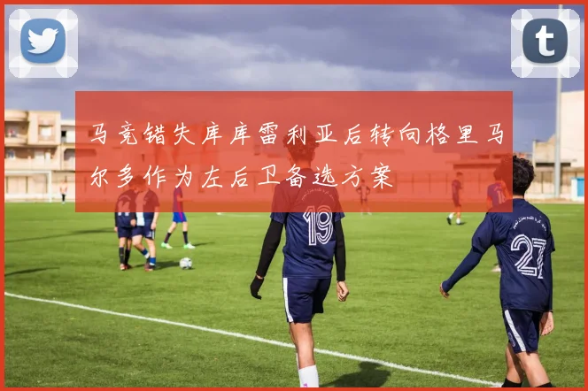 马竞错失库库雷利亚后转向格里马尔多作为左后卫备选方案