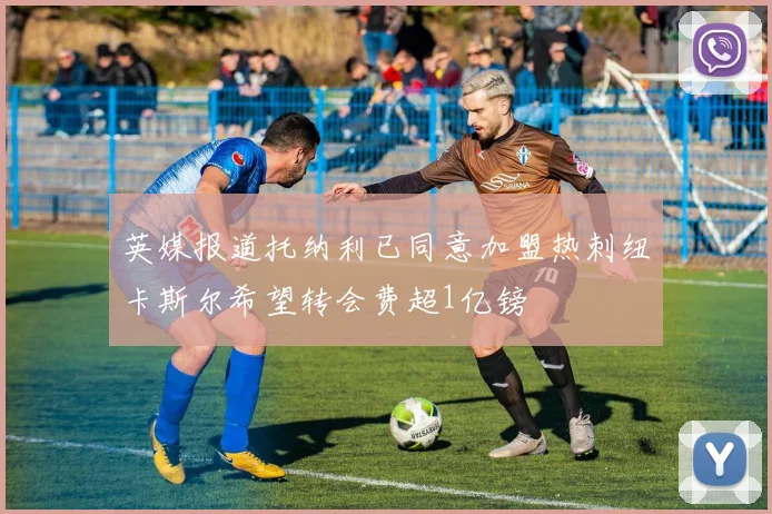 英媒报道托纳利已同意加盟热刺纽卡斯尔希望转会费超1亿镑