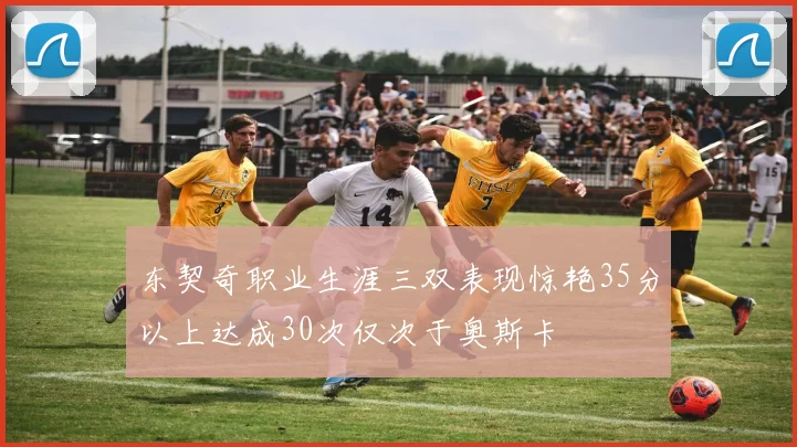 东契奇职业生涯三双表现惊艳35分以上达成30次仅次于奥斯卡