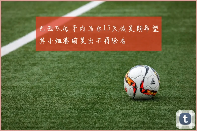 巴西队给予内马尔15天恢复期希望其小组赛前复出不再除名