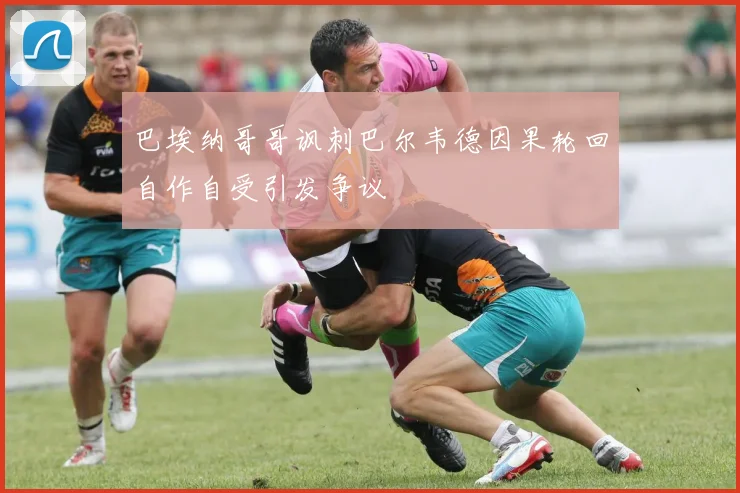 巴埃纳哥哥讽刺巴尔韦德因果轮回自作自受引发争议