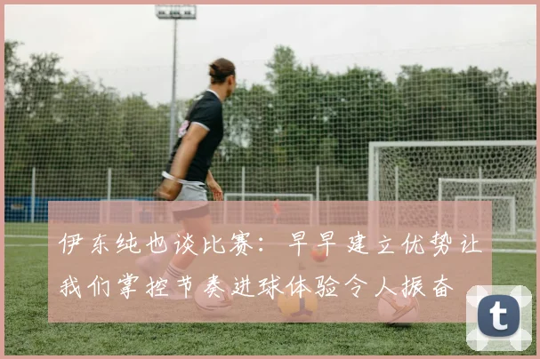 伊东纯也谈比赛：早早建立优势让我们掌控节奏进球体验令人振奋