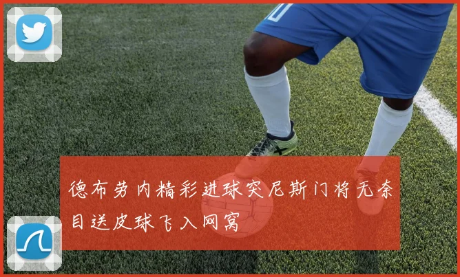 德布劳内精彩进球突尼斯门将无奈目送皮球飞入网窝