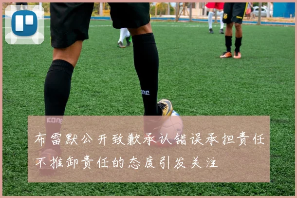 布雷默公开致歉承认错误承担责任不推卸责任的态度引发关注