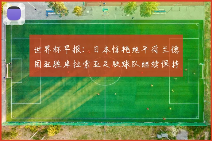 世界杯早报：日本惊艳绝平荷兰德国狂胜库拉索亚足联球队继续保持不败