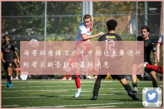 海港租借横滨水手中场让克劳德并附带买断条款的最新消息