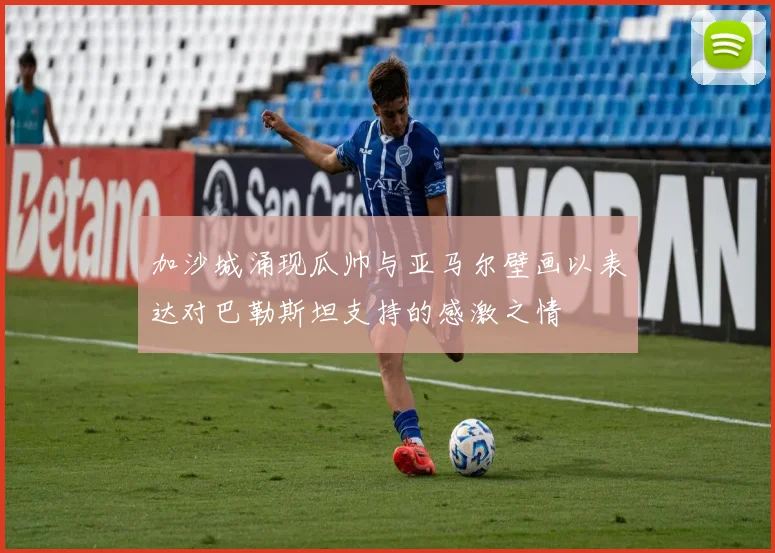加沙城涌现瓜帅与亚马尔壁画以表达对巴勒斯坦支持的感激之情