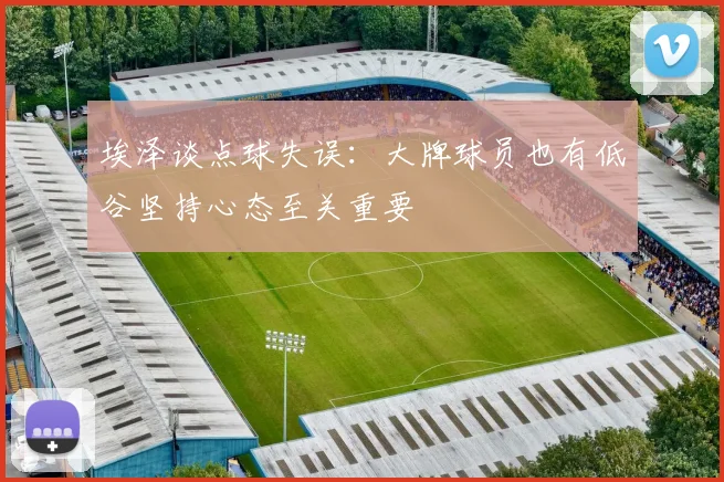 埃泽谈点球失误：大牌球员也有低谷坚持心态至关重要