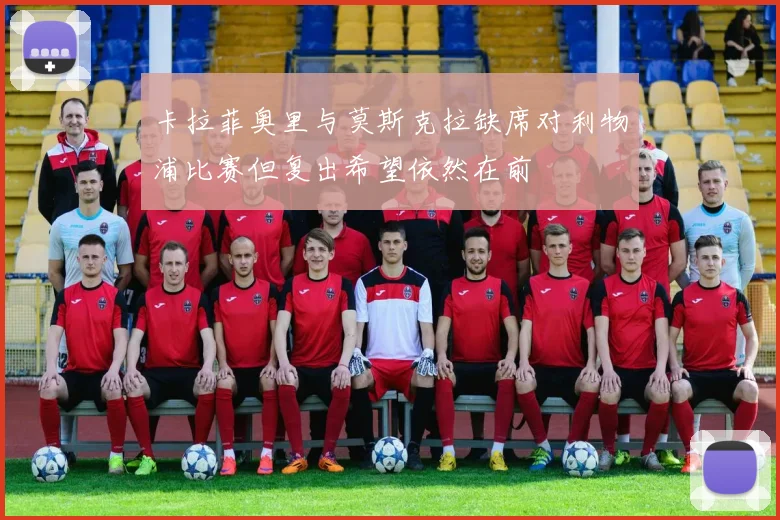卡拉菲奥里与莫斯克拉缺席对利物浦比赛但复出希望依然在前