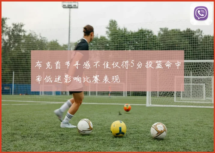 布克首节手感不佳仅得5分投篮命中率低迷影响比赛表现